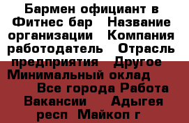 Бармен-официант в Фитнес-бар › Название организации ­ Компания-работодатель › Отрасль предприятия ­ Другое › Минимальный оклад ­ 15 000 - Все города Работа » Вакансии   . Адыгея респ.,Майкоп г.